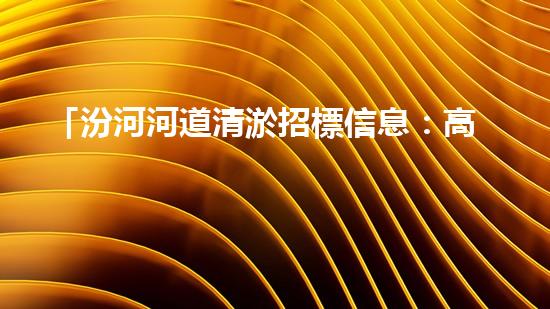 「汾河河道清淤招標信息：高效、專業(yè)、科技化，讓河流重現(xiàn)青春」